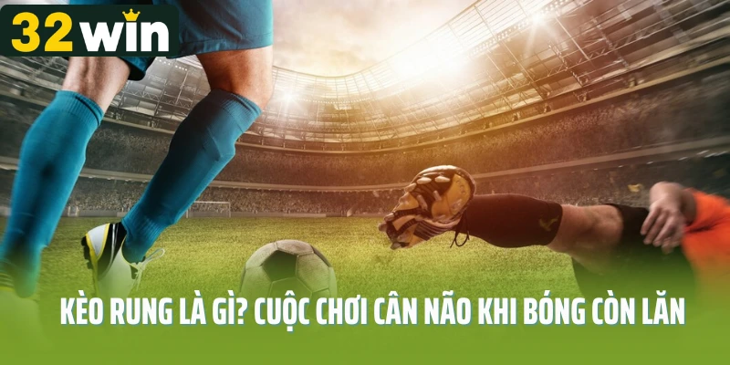 Kèo rung là gì? Cuộc chơi cân não khi bóng còn lăn